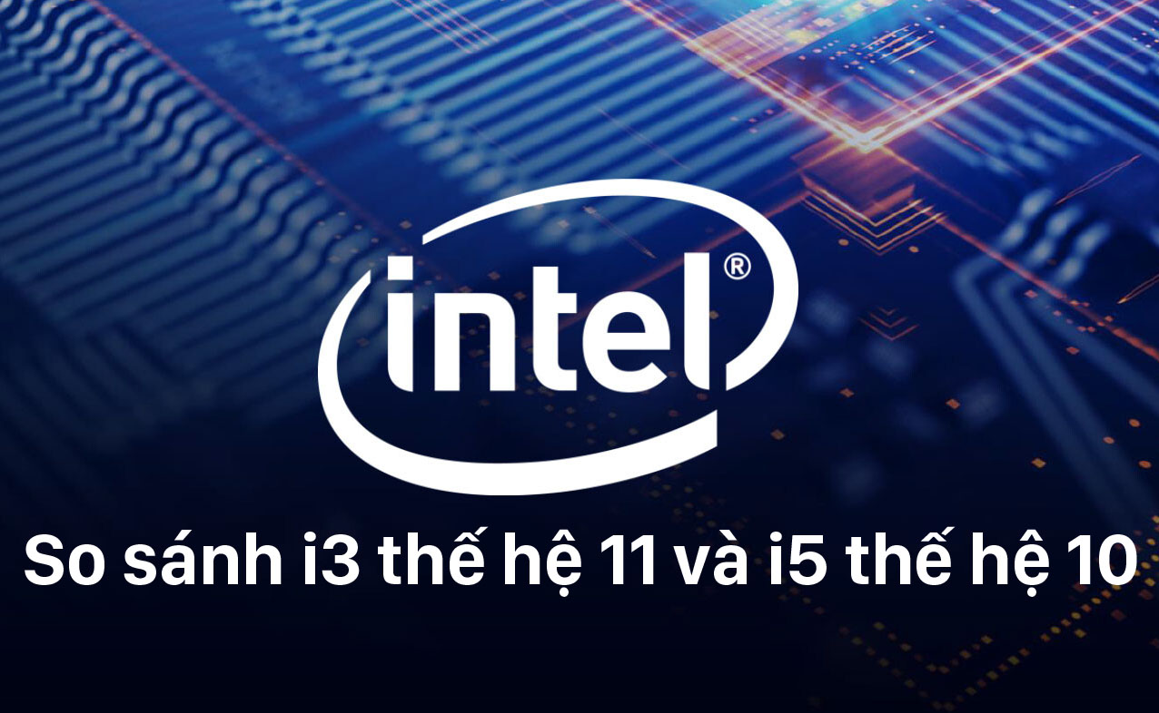 [Tìm hiểu] So sánh Intel Core i3 thế hệ 11 và i5 thế hệ 10 - BigTOP