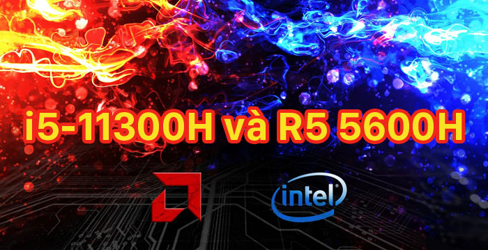 CPU nào tốt nhất giữa Intel Core i5-11300H hay AMD Ryzen 5 5600H ?